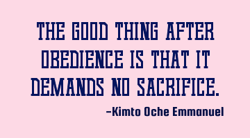 The good thing after obedience is that it demands no sacrifice.