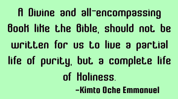 A Divine and all-encompassing Book like the Bible, should not be written for us to live a partial