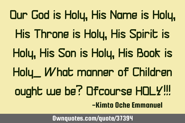 Our God is Holy, His Name is Holy, His Throne is Holy, His Spirit is Holy, His Son is Holy, His B