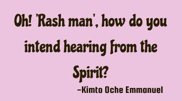 Oh! 'Rash man', how do you intend hearing from the Spirit?