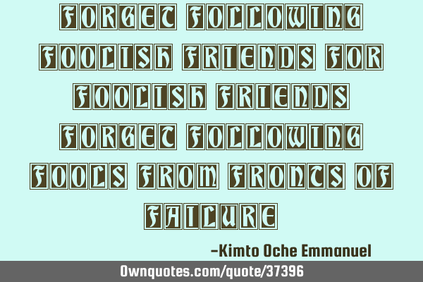 Forget Following Foolish Friends For Foolish Friends Forget Following Fools From Fronts of F