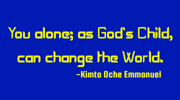 You alone; as God's Child, can change the World.