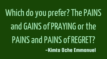 Which do you prefer? The PAINS and GAINS of PRAYING or the PAINS and PAINS of REGRET?