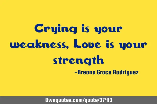 Crying is your weakness, Love is your