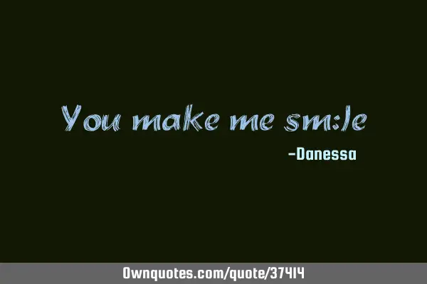 You make me sm:)