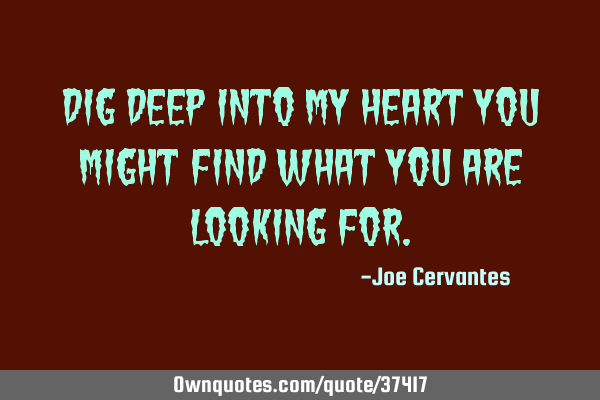 Dig deep into my heart you might find what you are looking