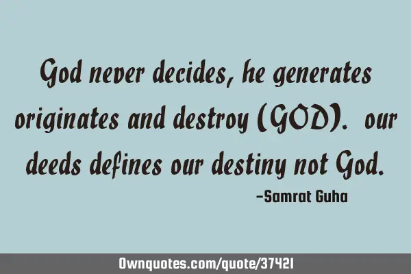 God never decides, he generates originates and destroy (GOD). our deeds defines our destiny not G