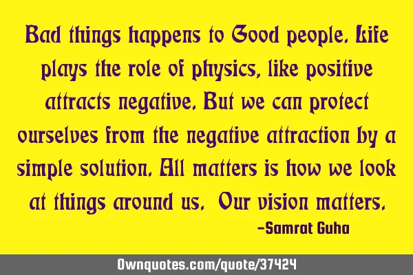 Bad things happens to Good people.Life plays the role of physics, like positive attracts negative.B
