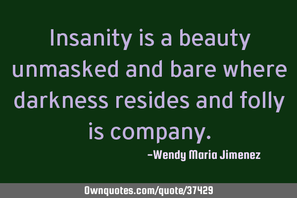 Insanity is a beauty unmasked and bare where darkness resides and folly is