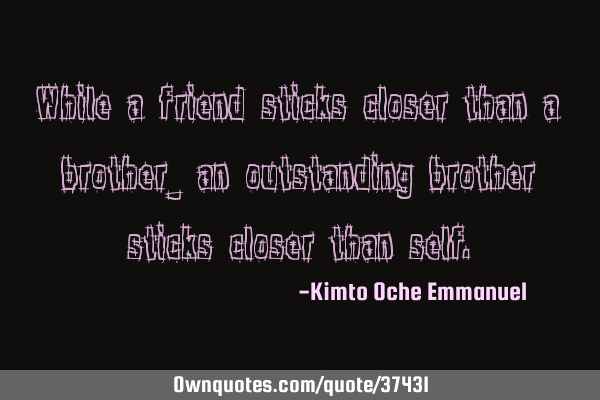 While a friend sticks closer than a brother_ an outstanding brother sticks closer than