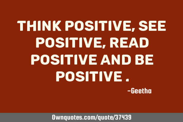 THINK POSITIVE , SEE POSITIVE , READ POSITIVE AND BE POSITIVE