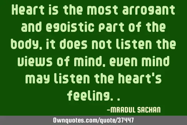 Heart is the most arrogant and egoistic part of the body, it does not listen the views of mind,
