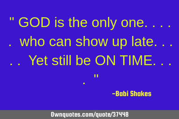 " GOD is the only one..... who can show up late..... Yet still be ON TIME.... "
