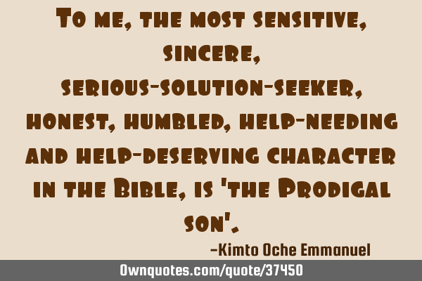 To me, the most sensitive, sincere, serious-solution-seeker, honest, humbled, help-needing and help-