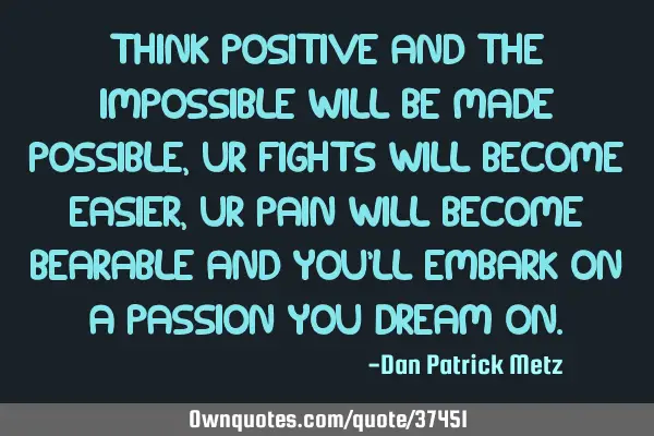 Think Positive and the Impossible will be made Possible, Ur Fights will become Easier, Ur Pain will