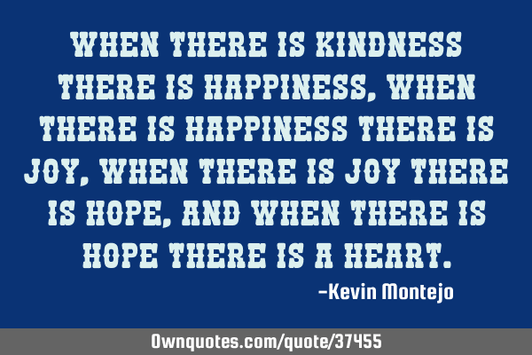 When there is kindness there is happiness, when there is happiness there is joy, when there is joy