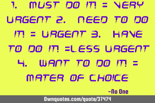 1. Must do it! = Very Urgent 2. Need to do it! = Urgent 3. Have to do it! =Less Urgent 4. Want to