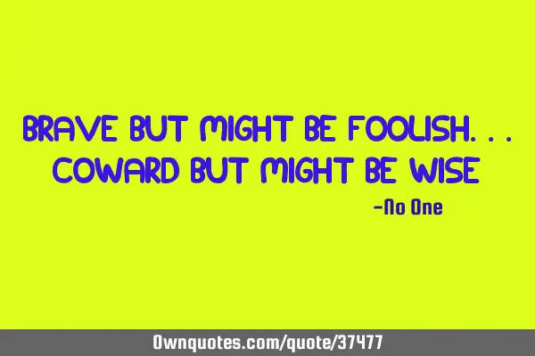 Brave but might be foolish...Coward but might be