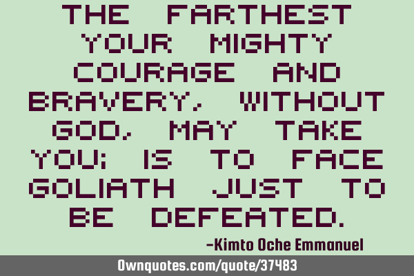 The farthest your mighty courage and bravery, without God, may take you; is to face Goliath just to