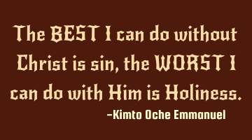 The BEST I can do without Christ is sin, the WORST I can do with Him is Holiness.