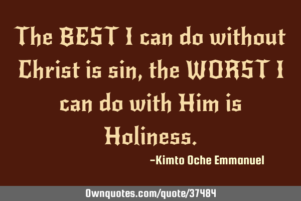The BEST I can do without Christ is sin, the WORST I can do with Him is H