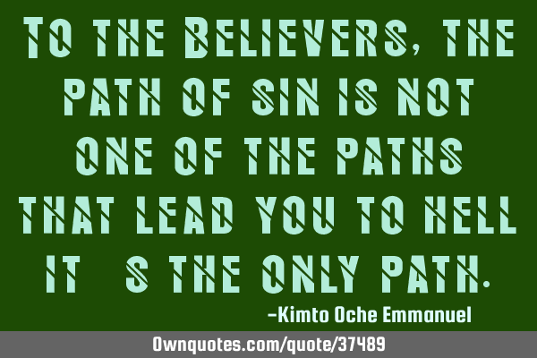 To the Believers, the path of sin is not one of the paths that lead you to hell_ it