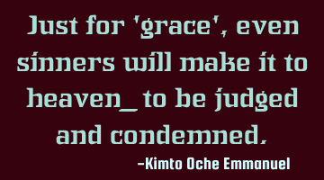 Just for 'grace', even sinners will make it to heaven_ to be judged and condemned.
