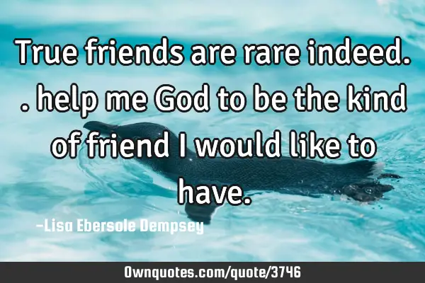 True friends are rare indeed.. help me God to be the kind of friend I would like to