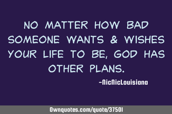No matter how bad someone wants & wishes your life to be, God has other