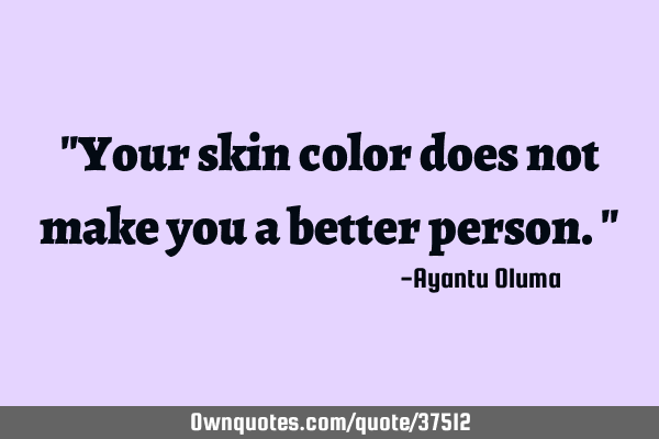 "Your skin color does not make you a better person."