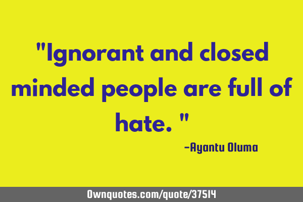 "Ignorant and closed minded people are full of hate."