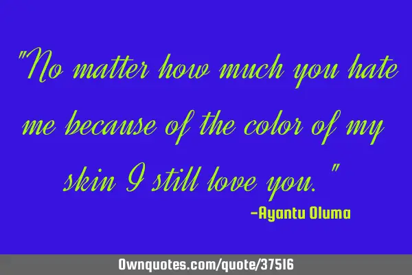 "No matter how much you hate me because of the color of my skin I still love you."
