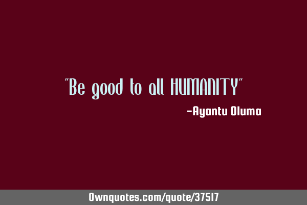 "Be good to all HUMANITY"
