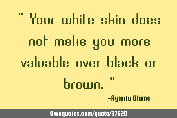 " Your white skin does not make you more valuable over black or brown."