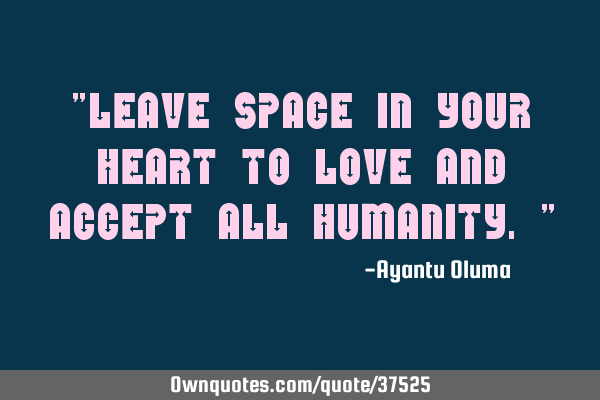 "Leave space in your heart to love and accept all humanity."