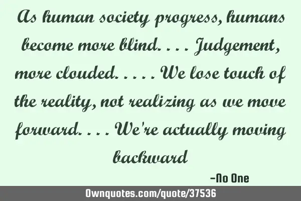 As human society progress, humans become more blind....judgement, more clouded.....we lose touch of