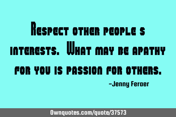 Respect other people’s interests. What may be apathy for you is passion for