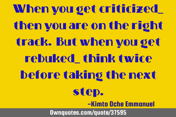 When you get criticized_ then you are on the right track. But when you get rebuked_ think twice