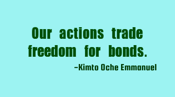 Our actions trade freedom for bonds.