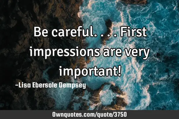 Be careful....first impressions are very important!