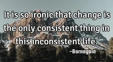 it is so ironic that change is the only consistent thing in this inconsistent