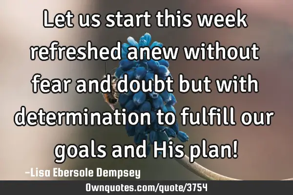 Let us start this week refreshed anew without fear and doubt but with determination to fulfill our