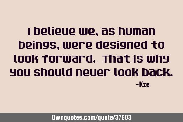 I believe we, as human beings, were designed to look forward. That is why you should never look