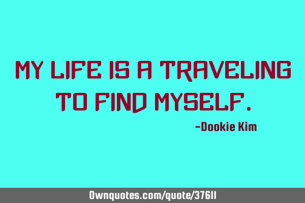 My life is a traveling to find