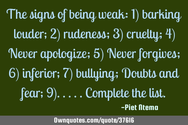 The signs of being weak: 1) barking louder; 2) rudeness; 3) cruelty; 4) Never apologizes; 5) Never