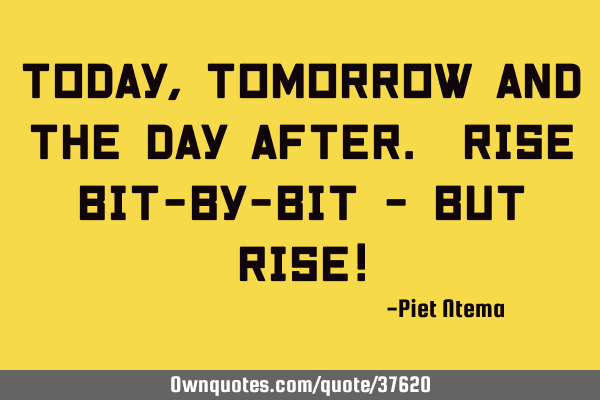 Today, tomorrow and the day after. Rise bit-by-bit but rise!