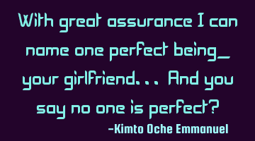 With great assurance I can name one perfect being_ your girlfriend... And you say no one is perfect?