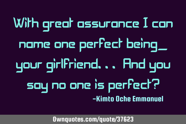 With great assurance I can name one perfect being_ your girlfriend... And you say no one is perfect?