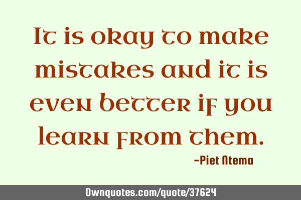 It is okay to make mistakes and it is even better if you learn from