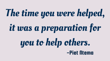 The time you were helped, it was a preparation for you to help